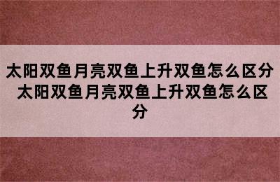 太阳双鱼月亮双鱼上升双鱼怎么区分 太阳双鱼月亮双鱼上升双鱼怎么区分